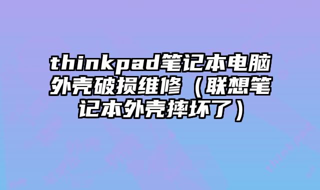 thinkpad笔记本电脑外壳破损维修（联想笔记本外壳摔坏了）