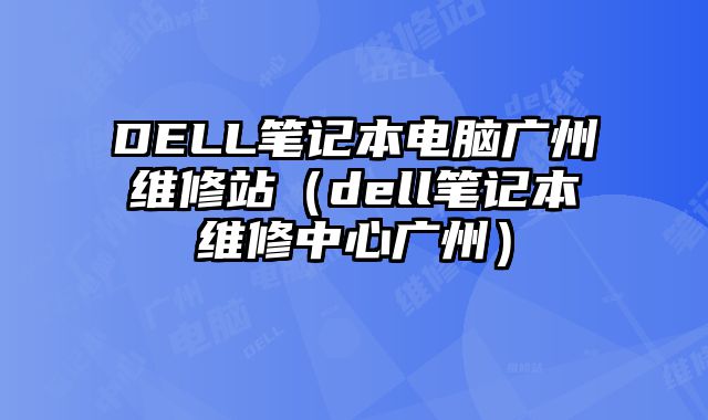 DELL笔记本电脑广州维修站（dell笔记本维修中心广州）