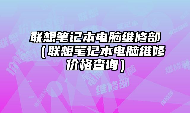 联想笔记本电脑维修部（联想笔记本电脑维修价格查询）