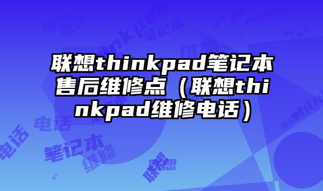 联想thinkpad笔记本售后维修点（联想thinkpad维修电话）