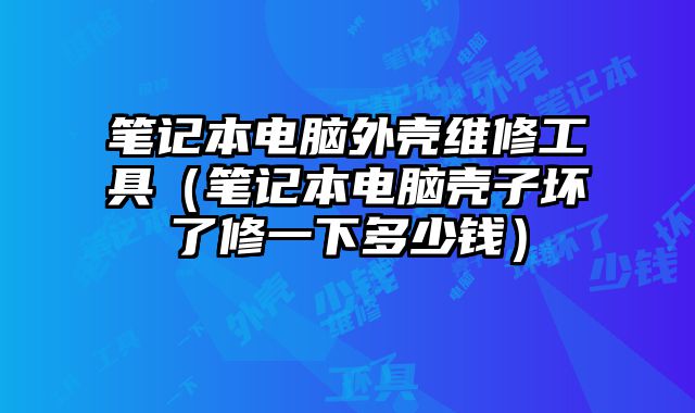 笔记本电脑外壳维修工具（笔记本电脑壳子坏了修一下多少钱）