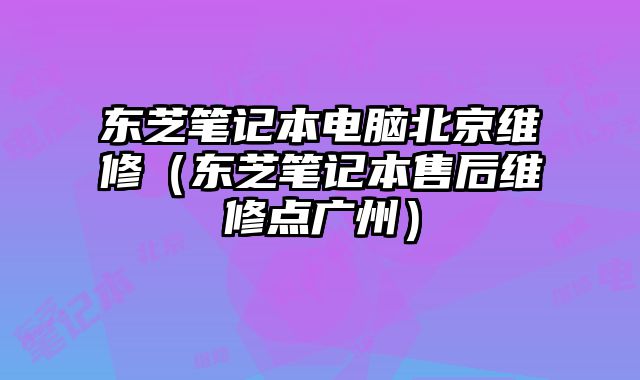 东芝笔记本电脑北京维修（东芝笔记本售后维修点广州）