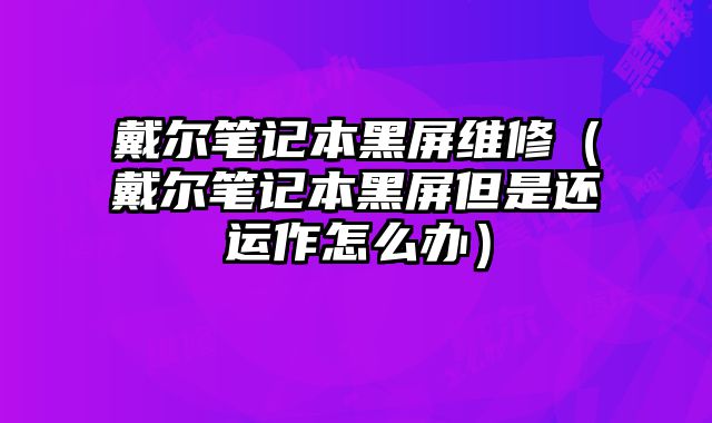 戴尔笔记本黑屏维修（戴尔笔记本黑屏但是还运作怎么办）