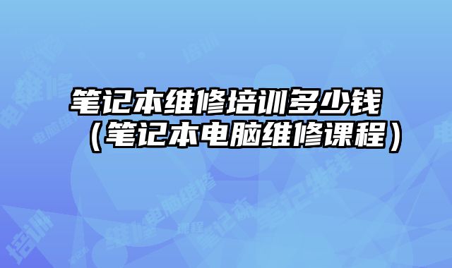 笔记本维修培训多少钱（笔记本电脑维修课程）