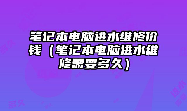 笔记本电脑进水维修价钱（笔记本电脑进水维修需要多久）