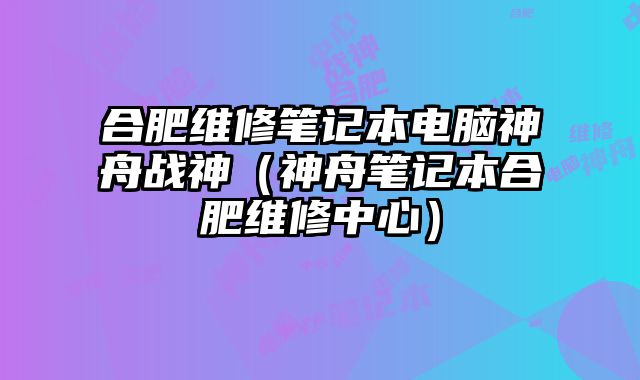 合肥维修笔记本电脑神舟战神（神舟笔记本合肥维修中心）