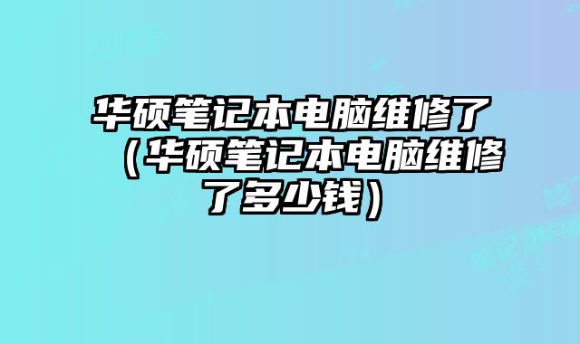 华硕笔记本电脑维修了（华硕笔记本电脑维修了多少钱）