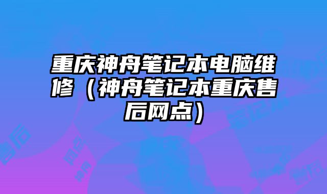 重庆神舟笔记本电脑维修（神舟笔记本重庆售后网点）