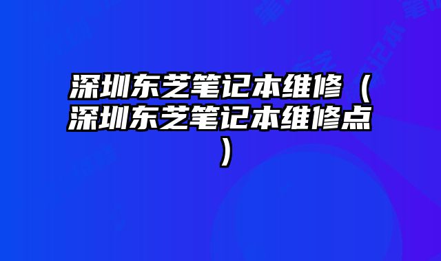 深圳东芝笔记本维修（深圳东芝笔记本维修点）