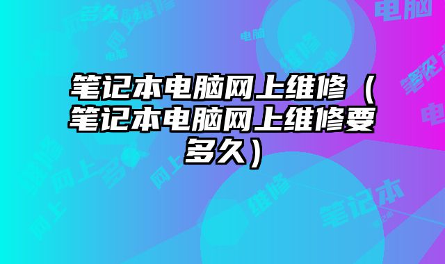 笔记本电脑网上维修（笔记本电脑网上维修要多久）