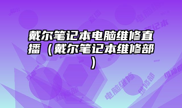 戴尔笔记本电脑维修直播（戴尔笔记本维修部）