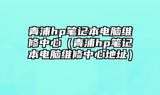 青浦hp笔记本电脑维修中心（青浦hp笔记本电脑维修中心地址）