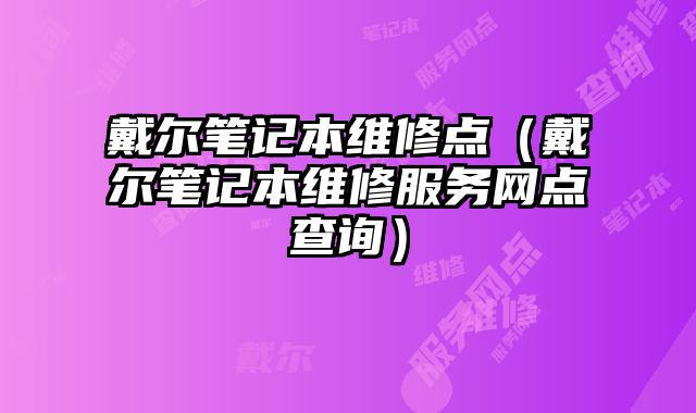 戴尔笔记本维修点（戴尔笔记本维修服务网点查询）