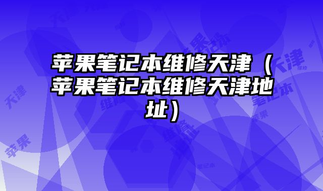 苹果笔记本维修天津（苹果笔记本维修天津地址）