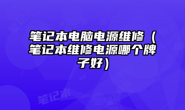 笔记本电脑电源维修（笔记本维修电源哪个牌子好）