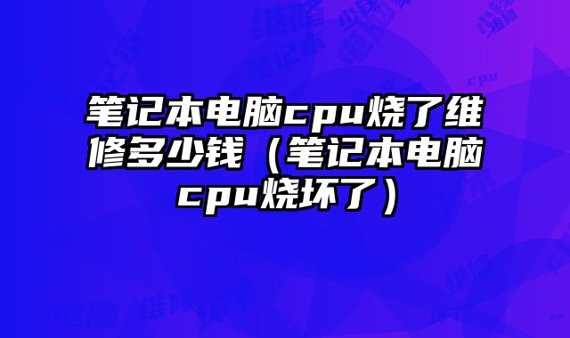 笔记本电脑cpu烧了维修多少钱（笔记本电脑cpu烧坏了）