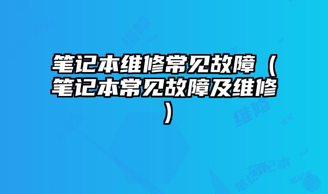 笔记本维修常见故障（笔记本常见故障及维修）