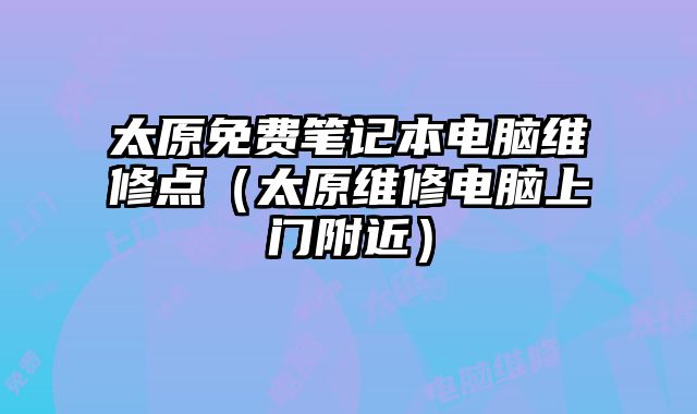 太原免费笔记本电脑维修点（太原维修电脑上门附近）