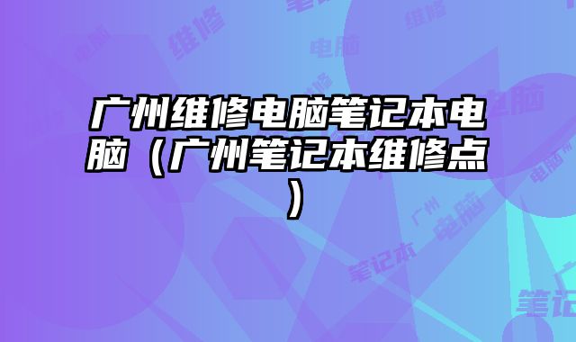 广州维修电脑笔记本电脑（广州笔记本维修点）