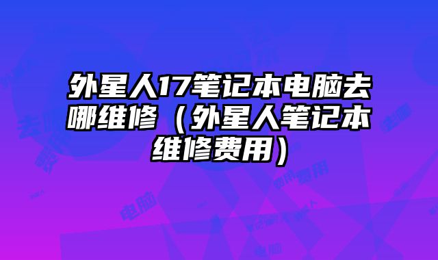 外星人17笔记本电脑去哪维修（外星人笔记本维修费用）