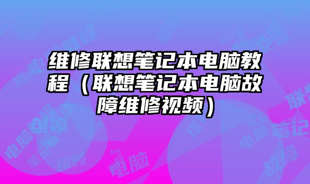 维修联想笔记本电脑教程（联想笔记本电脑故障维修视频）