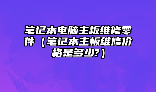 笔记本电脑主板维修零件（笔记本主板维修价格是多少?）