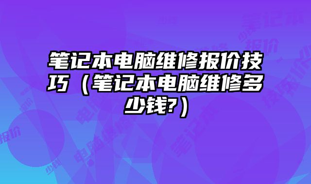 笔记本电脑维修报价技巧（笔记本电脑维修多少钱?）