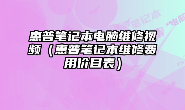 惠普笔记本电脑维修视频（惠普笔记本维修费用价目表）