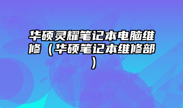 华硕灵耀笔记本电脑维修（华硕笔记本维修部）