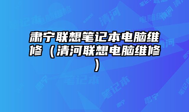 肃宁联想笔记本电脑维修（清河联想电脑维修）