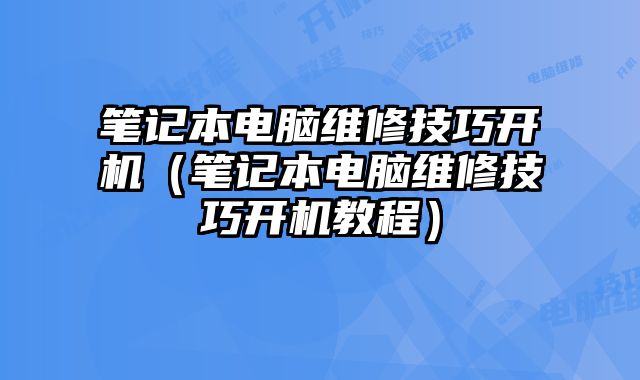 笔记本电脑维修技巧开机（笔记本电脑维修技巧开机教程）