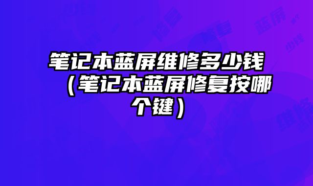 笔记本蓝屏维修多少钱（笔记本蓝屏修复按哪个键）