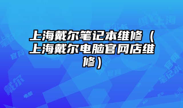 上海戴尔笔记本维修（上海戴尔电脑官网店维修）