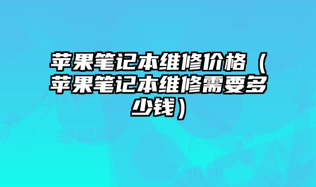 苹果笔记本维修价格（苹果笔记本维修需要多少钱）