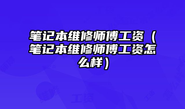 笔记本维修师傅工资（笔记本维修师傅工资怎么样）