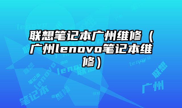 联想笔记本广州维修（广州lenovo笔记本维修）