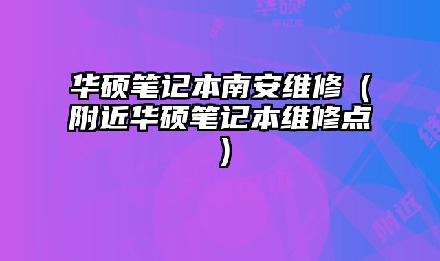 华硕笔记本南安维修（附近华硕笔记本维修点）