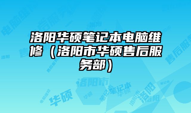 洛阳华硕笔记本电脑维修（洛阳市华硕售后服务部）