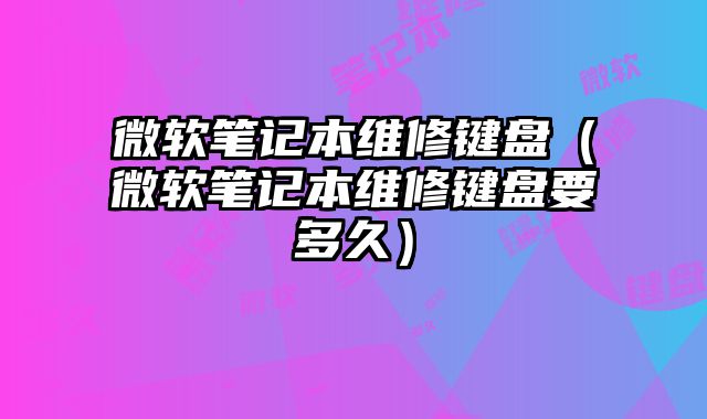 微软笔记本维修键盘（微软笔记本维修键盘要多久）