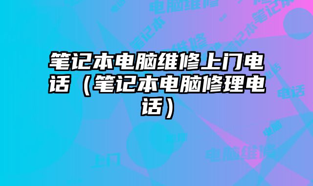 笔记本电脑维修上门电话（笔记本电脑修理电话）