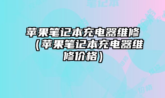 苹果笔记本充电器维修（苹果笔记本充电器维修价格）