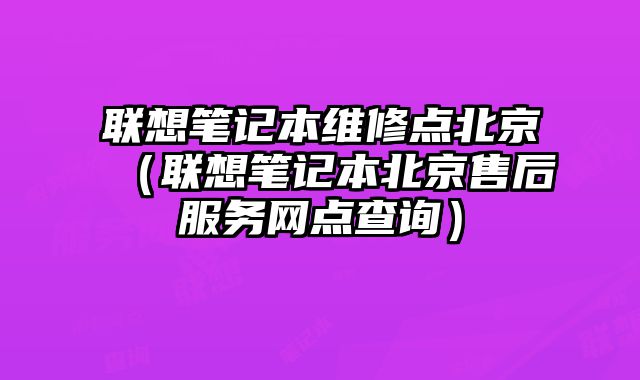 联想笔记本维修点北京（联想笔记本北京售后服务网点查询）