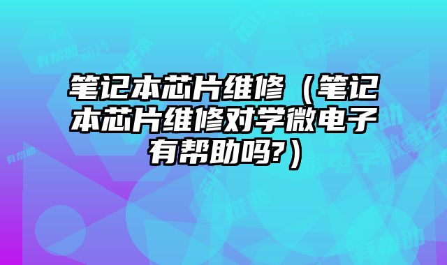 笔记本芯片维修（笔记本芯片维修对学微电子有帮助吗?）