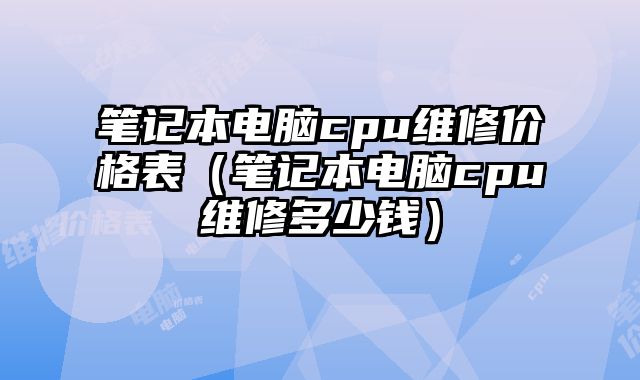 笔记本电脑cpu维修价格表（笔记本电脑cpu维修多少钱）