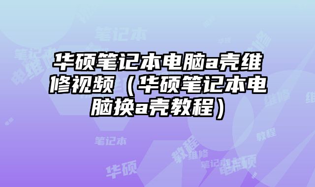 华硕笔记本电脑a壳维修视频（华硕笔记本电脑换a壳教程）