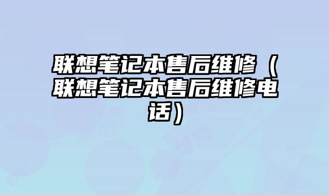 联想笔记本售后维修（联想笔记本售后维修电话）