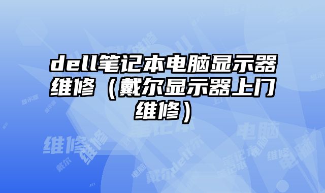 dell笔记本电脑显示器维修（戴尔显示器上门维修）