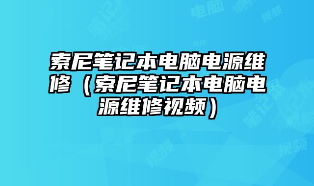 索尼笔记本电脑电源维修（索尼笔记本电脑电源维修视频）