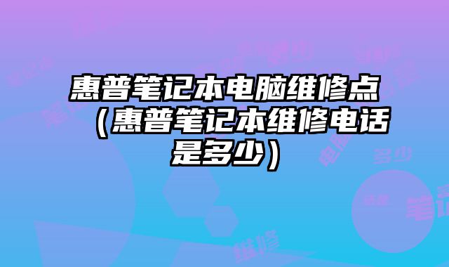 惠普笔记本电脑维修点（惠普笔记本维修电话是多少）