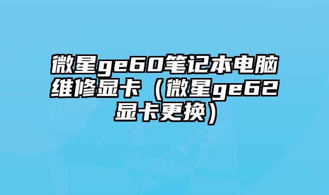 微星ge60笔记本电脑维修显卡（微星ge62显卡更换）